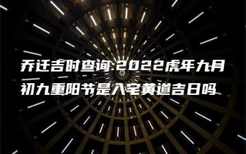 乔迁吉时查询:2022虎年九月初九重阳节是入宅黄道吉日吗
