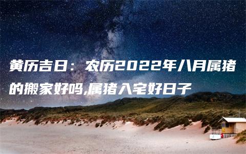 黄历吉日：农历2022年八月属猪的搬家好吗,属猪入宅好日子