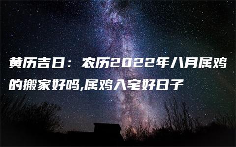 黄历吉日：农历2022年八月属鸡的搬家好吗,属鸡入宅好日子