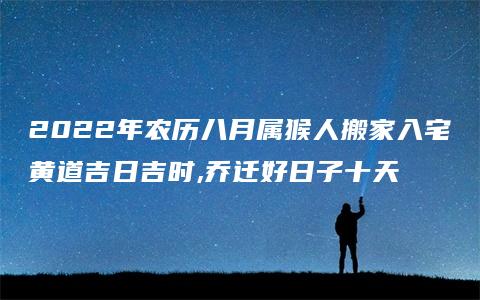 2022年农历八月属猴人搬家入宅黄道吉日吉时,乔迁好日子十天