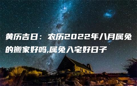 黄历吉日：农历2022年八月属兔的搬家好吗,属兔入宅好日子