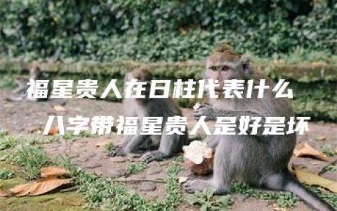 福星贵人在日柱代表什么  八字带福星贵人是好是坏