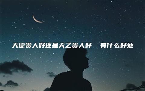 天德贵人好还是天乙贵人好  有什么好处