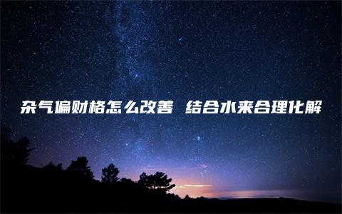 杂气偏财格怎么改善 结合水来合理化解