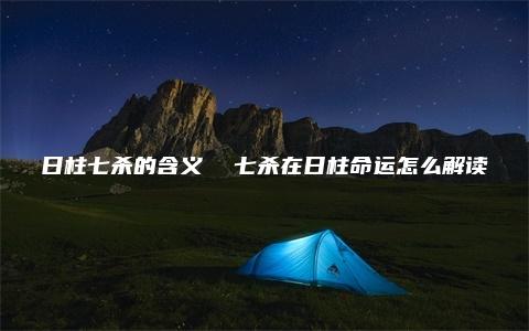 日柱七杀的含义  七杀在日柱命运怎么解读