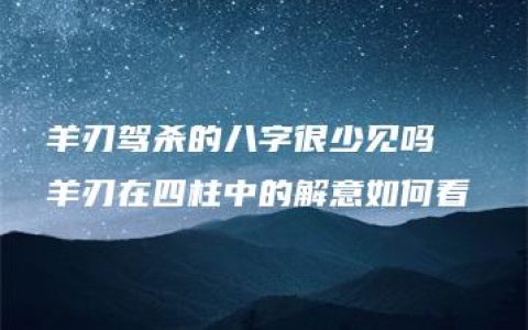 羊刃驾杀的八字很少见吗  羊刃在四柱中的解意如何看