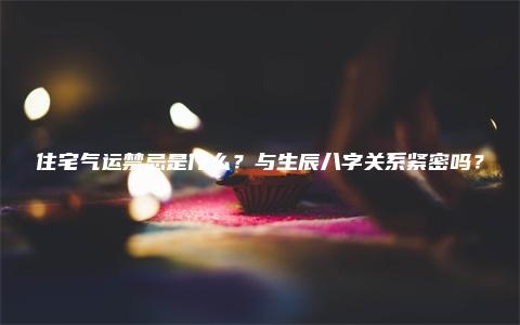 住宅气运禁忌是什么？与生辰八字关系紧密吗？