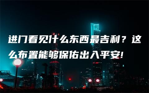 进门看见什么东西最吉利？这么布置能够保佑出入平安!