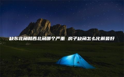 缺东北角和西北角哪个严重 房子缺角怎么化解最好