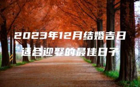 2023年12月结婚吉日 适合迎娶的最佳日子