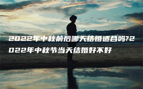 2022年中秋前后哪天结婚适合吗?2022年中秋节当天结婚好不好