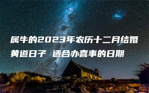 属牛的2023年农历十二月结婚黄道日子 适合办喜事的日期