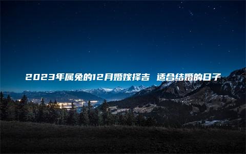 2023年属兔的12月婚嫁择吉 适合结婚的日子