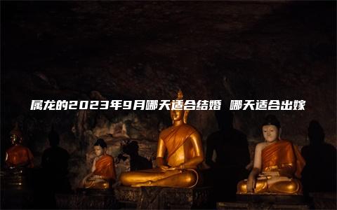 属龙的2023年9月哪天适合结婚 哪天适合出嫁