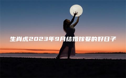 生肖虎2023年9月结婚嫁娶的好日子