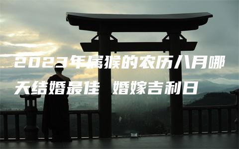 2023年属猴的农历八月哪天结婚最佳 婚嫁吉利日