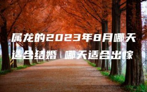 属龙的2023年8月哪天适合结婚 哪天适合出嫁