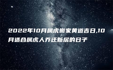 2022年10月属虎搬家黄道吉日,10月适合属虎人乔迁新居的日子