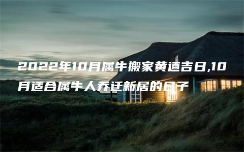 2022年10月属牛搬家黄道吉日,10月适合属牛人乔迁新居的日子