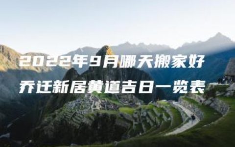 2022年9月哪天搬家好 乔迁新居黄道吉日一览表
