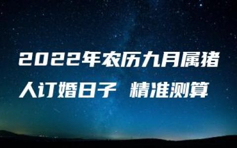 2022年农历九月属猪人订婚日子 精准测算