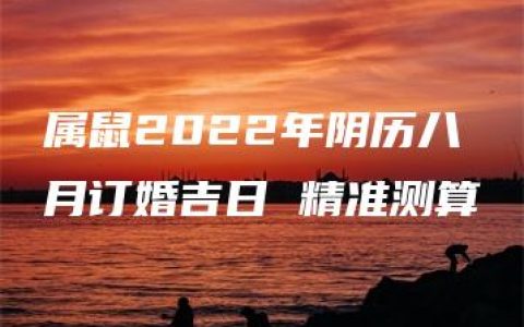 属鼠2022年阴历八月订婚吉日 精准测算