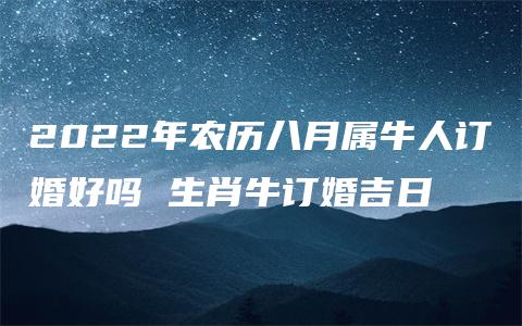 2022年农历八月属牛人订婚好吗 生肖牛订婚吉日