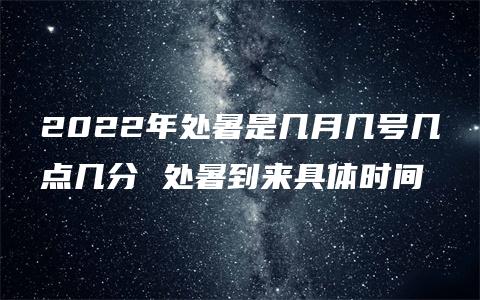 2022年处暑是几月几号几点几分 处暑到来具体时间