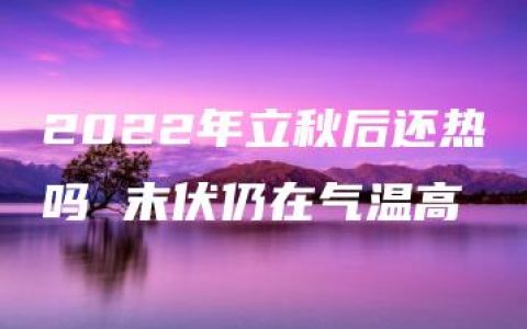 2022年立秋后还热吗 末伏仍在气温高