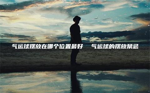 气运球摆放在哪个位置最好  气运球的摆放禁忌