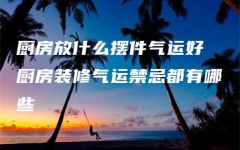 厨房放什么摆件气运好 厨房装修气运禁忌都有哪些