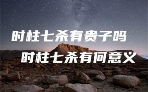 时柱七杀有贵子吗  时柱七杀有何意义
