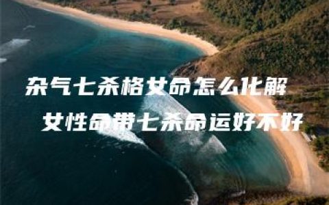 杂气七杀格女命怎么化解  女性命带七杀命运好不好