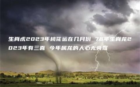 生肖虎2023年桃花运在几月份 76年生肖龙2023年有三喜 今年属龙的人心无旁骛