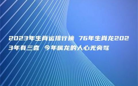 2023年生肖运排行榜 76年生肖龙2023年有三喜 今年属龙的人心无旁骛