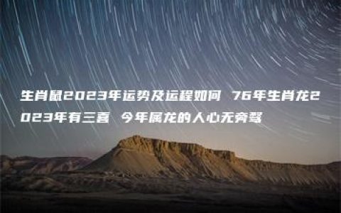 生肖鼠2023年运势及运程如何 76年生肖龙2023年有三喜 今年属龙的人心无旁骛