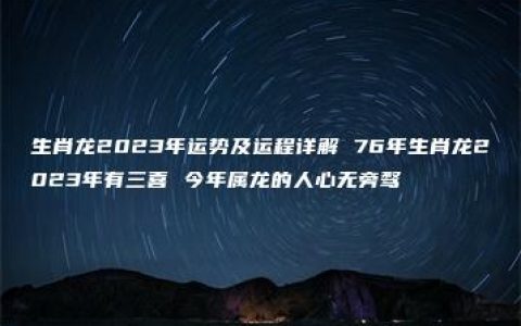 生肖龙2023年运势及运程详解 76年生肖龙2023年有三喜 今年属龙的人心无旁骛