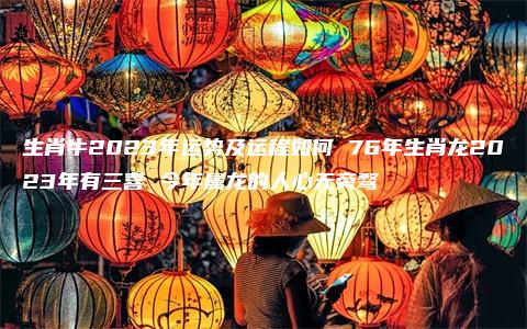 生肖牛2023年运势及运程如何 76年生肖龙2023年有三喜 今年属龙的人心无旁骛