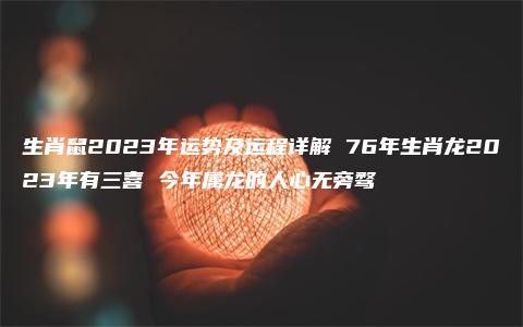 生肖鼠2023年运势及运程详解 76年生肖龙2023年有三喜 今年属龙的人心无旁骛