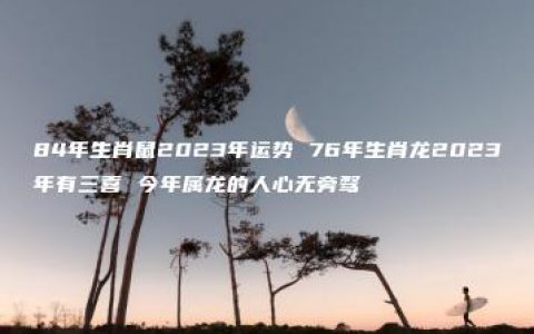 84年生肖鼠2023年运势 76年生肖龙2023年有三喜 今年属龙的人心无旁骛