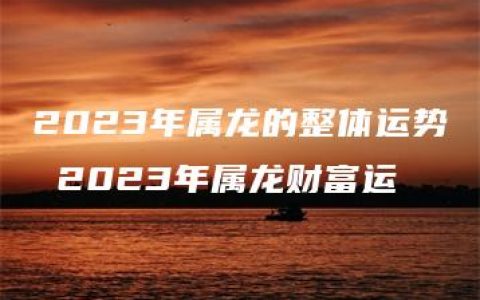 2023年属龙的整体运势 2023年属龙财富运