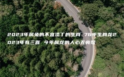 2023年属兔的不宜添丁的生肖 76年生肖龙2023年有三喜 今年属龙的人心无旁骛