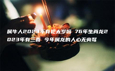 属牛人2023年有犯太岁吗 76年生肖龙2023年有三喜 今年属龙的人心无旁骛