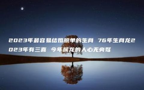 2023年最容易结婚脱单的生肖 76年生肖龙2023年有三喜 今年属龙的人心无旁骛