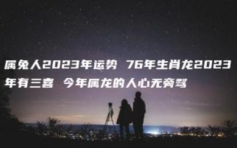 属兔人2023年运势 76年生肖龙2023年有三喜 今年属龙的人心无旁骛