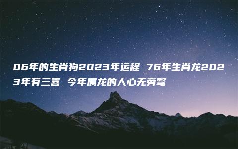 06年的生肖狗2023年运程 76年生肖龙2023年有三喜 今年属龙的人心无旁骛