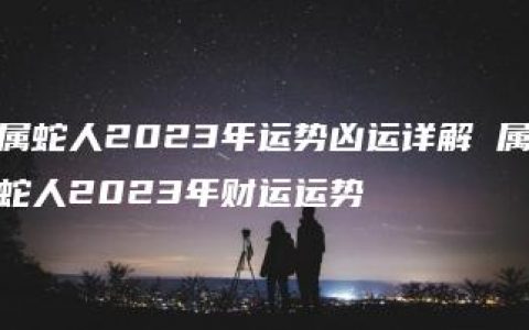 属蛇人2023年运势凶运详解 属蛇人2023年财运运势