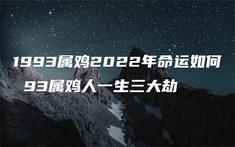 1993属鸡2022年命运如何 93属鸡人一生三大劫