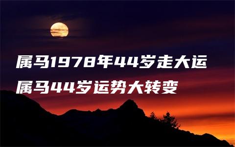 属马1978年44岁走大运 属马44岁运势大转变