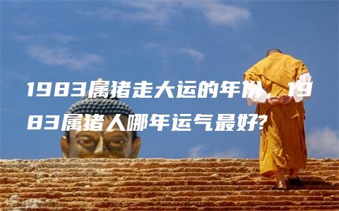 1983属猪走大运的年份，1983属猪人哪年运气最好?